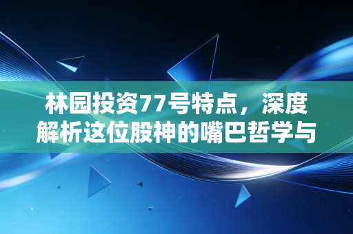 林园投资77号特点,深度解析这位股神的嘴巴哲学与长期主义赌注