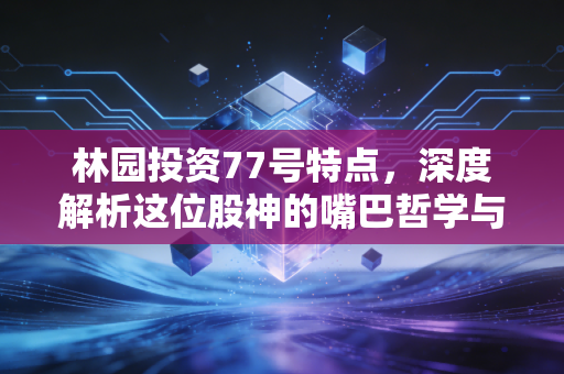 林园投资77号特点,深度解析这位股神的嘴巴哲学与长期主义赌注