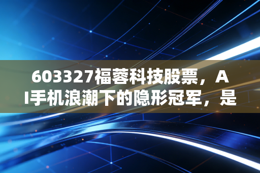 603327福蓉科技股票，AI手机浪潮下的隐形冠军，是风口上的猪还是实打实的硬核科技？