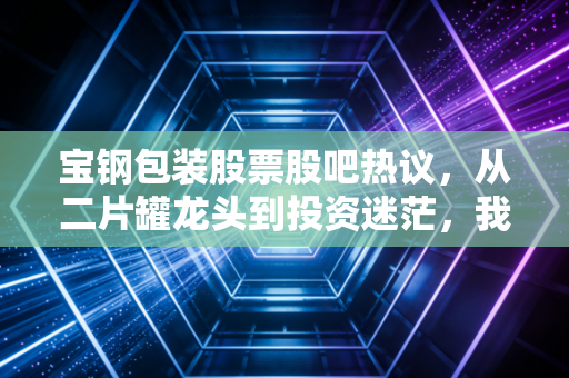 宝钢包装股票股吧热议,从二片罐龙头到投资迷茫,我们该如何看懂这只股?