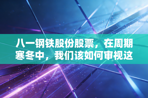 八一钢铁股份股票,在周期寒冬中,我们该如何审视这位西域钢王的成色?