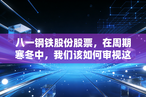 八一钢铁股份股票,在周期寒冬中,我们该如何审视这位西域钢王的成色?