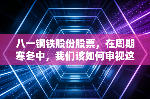 八一钢铁股份股票,在周期寒冬中,我们该如何审视这位西域钢王的成色?