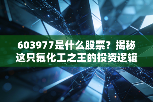 603977是什么股票?揭秘这只氟化工之王的投资逻辑与未来潜力