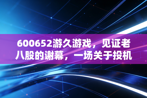 600652游久游戏，见证老八股的谢幕，一场关于投机与坚守的财经启示录