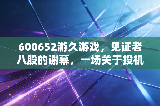 600652游久游戏，见证老八股的谢幕，一场关于投机与坚守的财经启示录