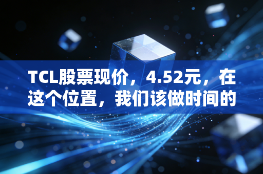 TCL股票现价,4.52元,在这个位置,我们该做时间的朋友还是周期的炮灰?