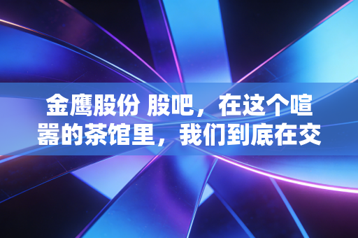 金鹰股份 股吧，在这个喧嚣的茶馆里，我们到底在交易什么？