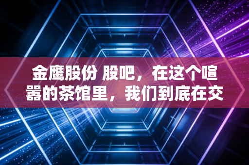 金鹰股份 股吧，在这个喧嚣的茶馆里，我们到底在交易什么？