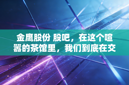 金鹰股份 股吧，在这个喧嚣的茶馆里，我们到底在交易什么？