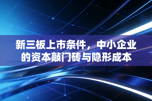 新三板上市条件，中小企业的资本敲门砖与隐形成本