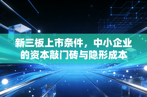 新三板上市条件，中小企业的资本敲门砖与隐形成本