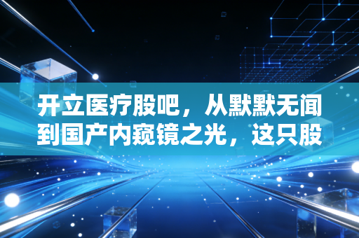 开立医疗股吧，从默默无闻到国产内窥镜之光，这只股值得拿十年吗？