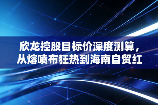 欣龙控股目标价深度测算，从熔喷布狂热到海南自贸红利，这只股到底值多少钱？