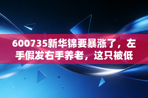 600735新华锦要暴涨了，左手假发右手养老，这只被低估的隐形冠军正在酝酿主升浪