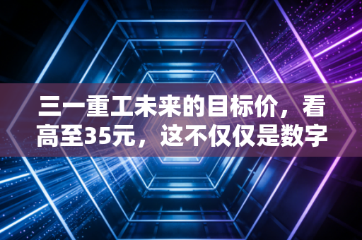 三一重工未来的目标价,看高至35元,这不仅仅是数字游戏