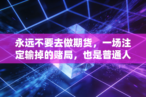永远不要去做期货,一场注定输掉的赌局,也是普通人财富的终结者