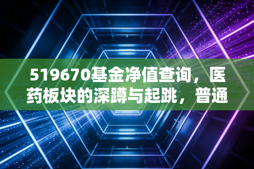 519670基金净值查询，医药板块的深蹲与起跳，普通投资者该何去何从？