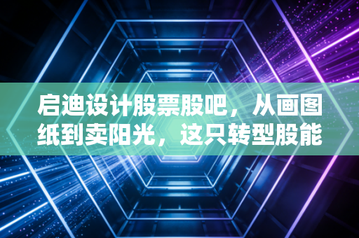 启迪设计股票股吧,从画图纸到卖阳光,这只转型股能否穿越牛熊?