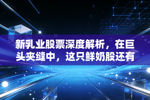 新乳业股票深度解析，在巨头夹缝中，这只鲜奶股还有多少增长空间？
