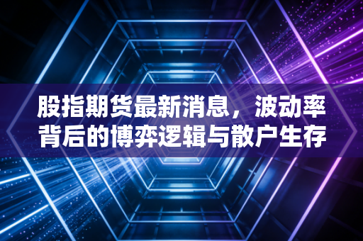 股指期货最新消息，波动率背后的博弈逻辑与散户生存指南