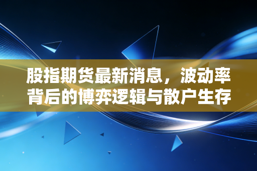 股指期货最新消息，波动率背后的博弈逻辑与散户生存指南