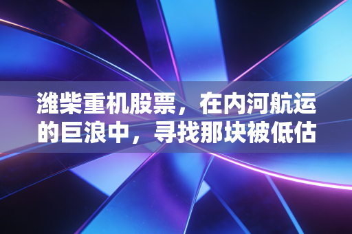 潍柴重机股票,在内河航运的巨浪中,寻找那块被低估的压舱石