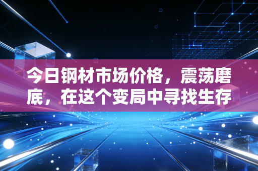 今日钢材市场价格，震荡磨底，在这个变局中寻找生存的智慧