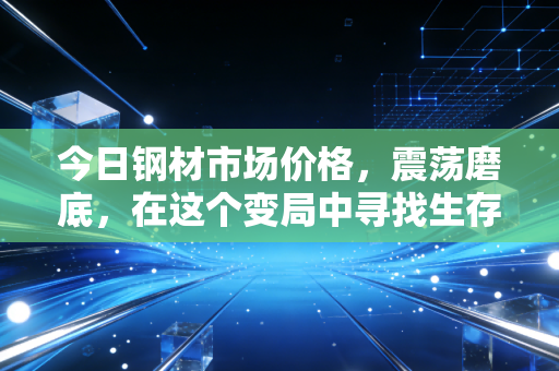 今日钢材市场价格，震荡磨底，在这个变局中寻找生存的智慧