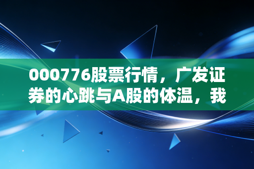 000776股票行情,广发证券的心跳与A股的体温,我们该如何与波动共舞?