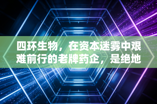 四环生物,在资本迷雾中艰难前行的老牌药企,是绝地反击还是昙花一现?