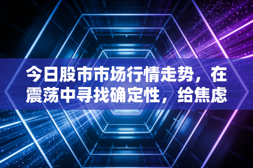 今日股市市场行情走势，在震荡中寻找确定性，给焦虑投资者的定心丸