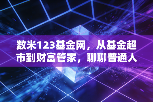 数米123基金网，从基金超市到财富管家，聊聊普通人的基金投资进化史