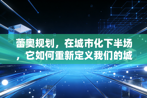 蕾奥规划，在城市化下半场，它如何重新定义我们的城市生活？