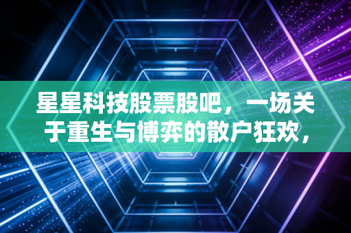 星星科技股票股吧,一场关于重生与博弈的散户狂欢,谁在裸泳?