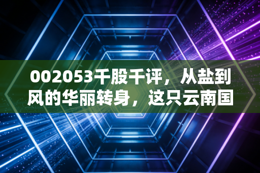 002053千股千评,从盐到风的华丽转身,这只云南国企能否穿越牛熊?