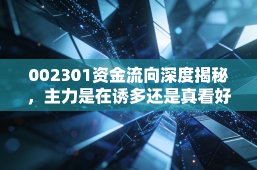 002301资金流向深度揭秘,主力是在诱多还是真看好?散户必须看懂的信号