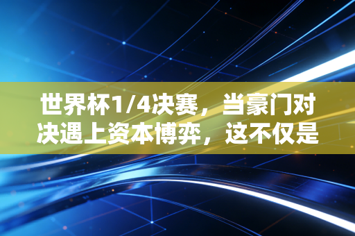 世界杯1/4决赛，当豪门对决遇上资本博弈，这不仅是球赛，更是人性与财富的试金石