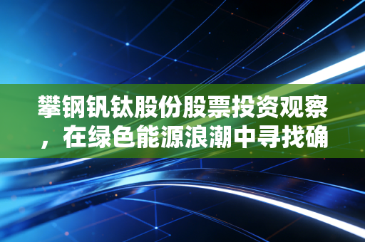 攀钢钒钛股份股票投资观察，在绿色能源浪潮中寻找确定性
