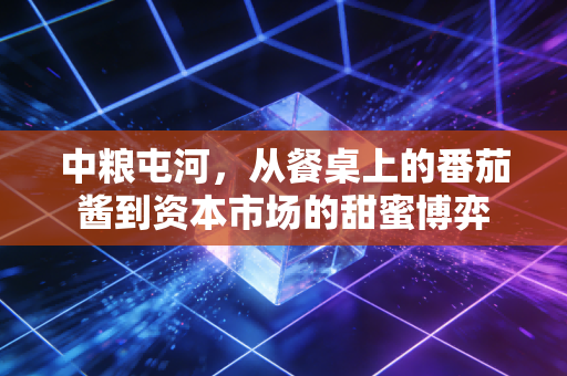 中粮屯河，从餐桌上的番茄酱到资本市场的甜蜜博弈