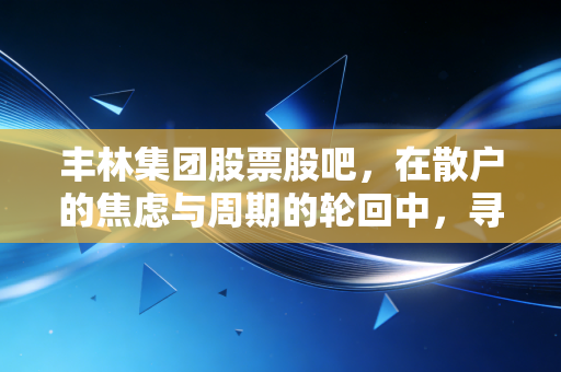 丰林集团股票股吧,在散户的焦虑与周期的轮回中,寻找那根定海神针