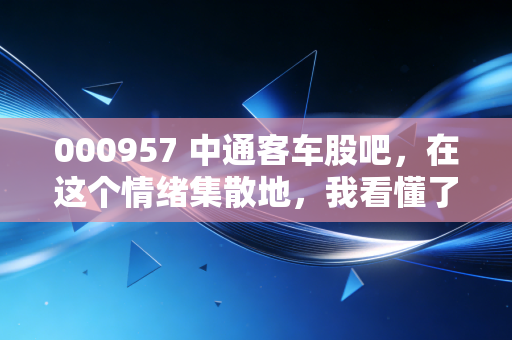 000957 中通客车股吧,在这个情绪集散地,我看懂了散户的贪婪与恐惧