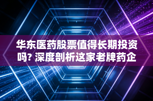 华东医药股票值得长期投资吗? 深度剖析这家老牌药企的第二增长曲线