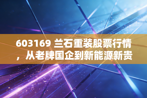 603169 兰石重装股票行情，从老牌国企到新能源新贵，这波行情你能跟得住吗？