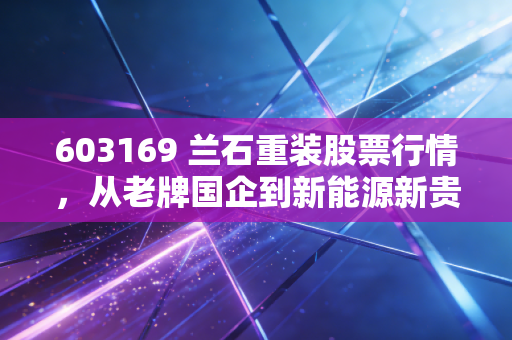 603169 兰石重装股票行情，从老牌国企到新能源新贵，这波行情你能跟得住吗？