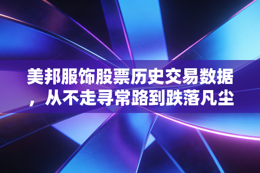 美邦服饰股票历史交易数据,从不走寻常路到跌落凡尘,一代国民潮牌的资本沉浮录