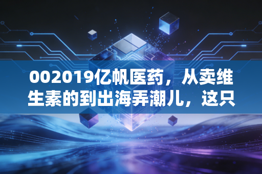 002019亿帆医药,从卖维生素的到出海弄潮儿,这只股到底能不能打?