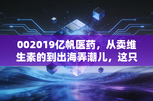 002019亿帆医药,从卖维生素的到出海弄潮儿,这只股到底能不能打?