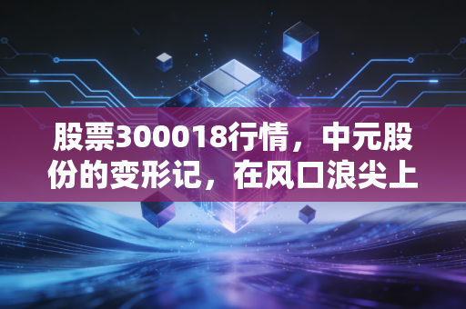 股票300018行情，中元股份的变形记，在风口浪尖上如何抉择？