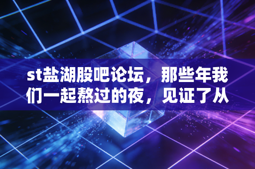 st盐湖股吧论坛，那些年我们一起熬过的夜，见证了从绝望到重生的财富神话